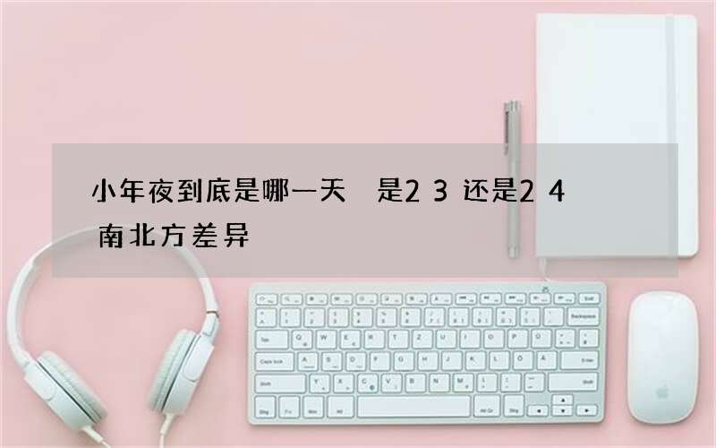 小年夜到底是哪一天 是23还是24  南北方差异